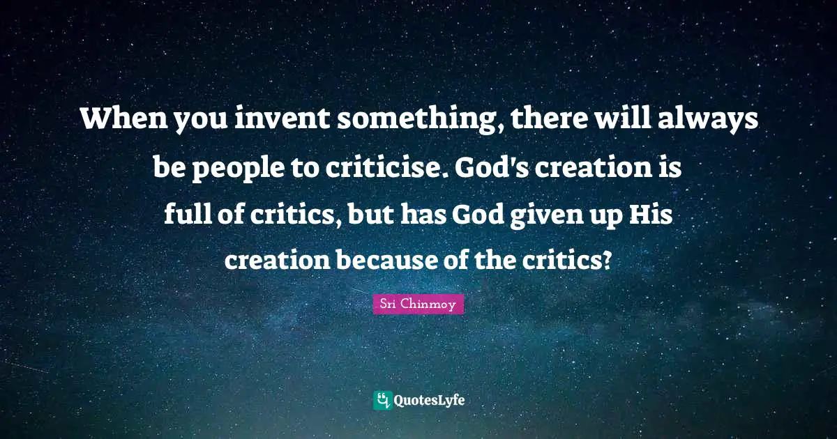 God S Creation Quotes: "When you invent something, there will always be people to criticise. God's creation is full of critics, but has God given up His creation because of the critics?"
