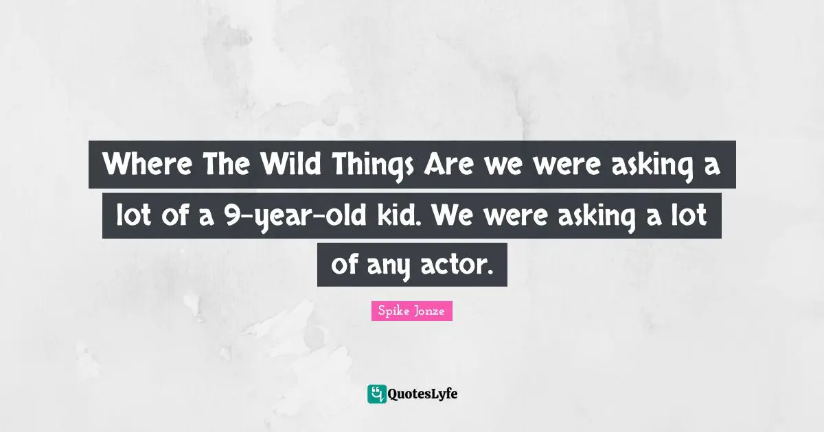 Where The Wild Things Are we were asking a lot of a 9-year-old kid. We were asking a lot of any actor.