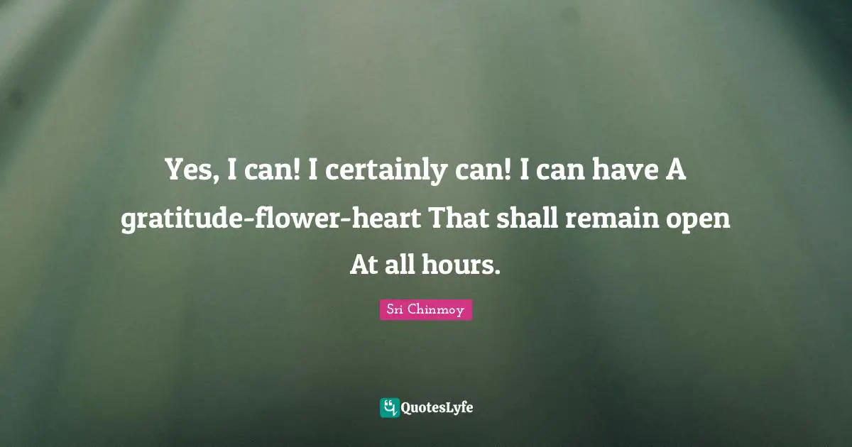 Yes, I can! I certainly can! I can have A gratitude-flower-heart That shall remain open At all hours.