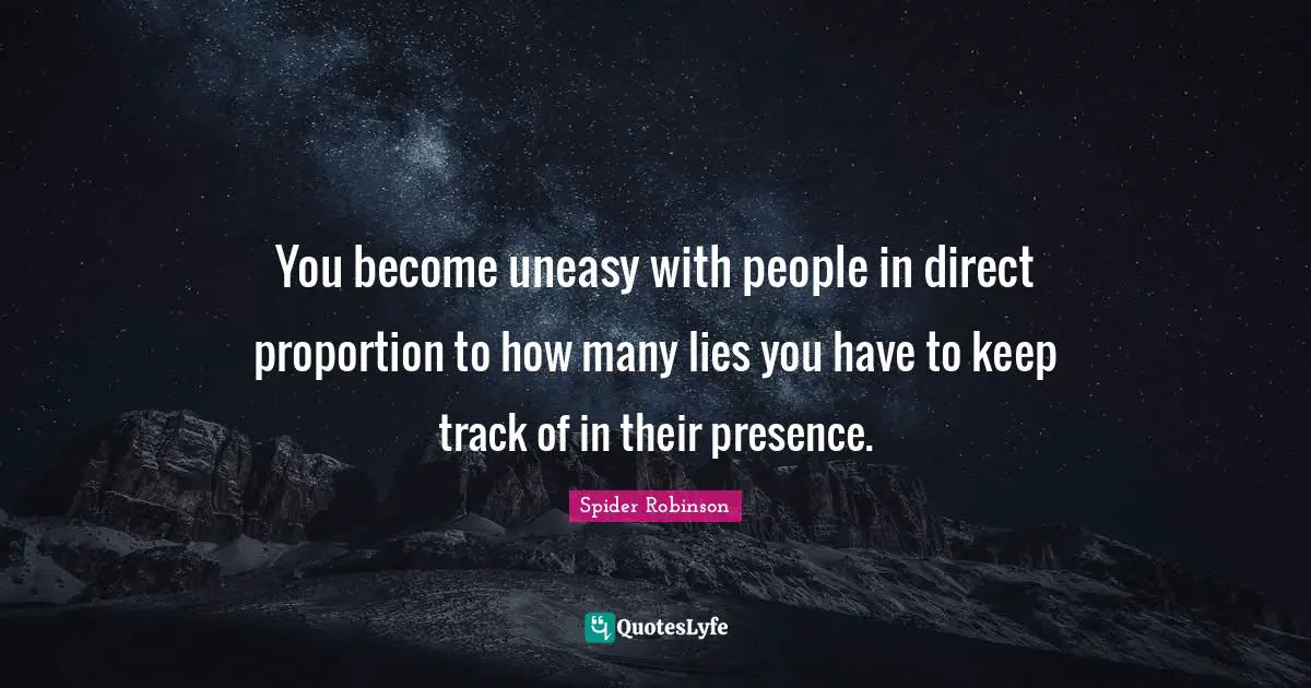 You become uneasy with people in direct proportion to how many lies you have to keep track of in their presence.