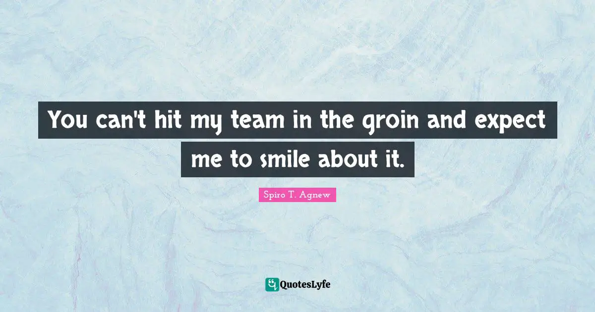 You can't hit my team in the groin and expect me to smile about it.