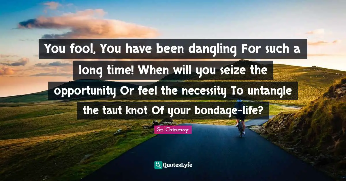 You fool, You have been dangling For such a long time! When will you seize the opportunity Or feel the necessity To untangle the taut knot Of your bondage-life?