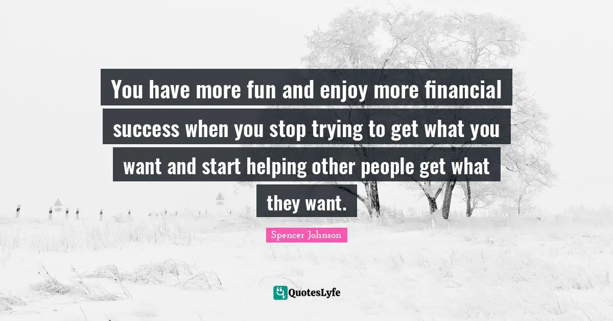 You have more fun and enjoy more financial success when you stop trying to get what you want and start helping other people get what they want.