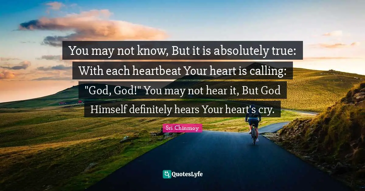 You may not know, But it is absolutely true: With each heartbeat Your heart is calling: "God, God!" You may not hear it, But God Himself definitely hears Your heart's cry.
