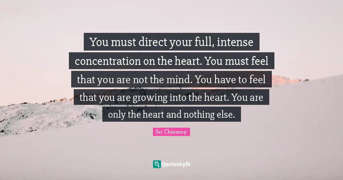 You must direct your full, intense concentration on the heart. You must feel that you are not the mind. You have to feel that you are growing into the heart. You are only the heart and nothing else.
