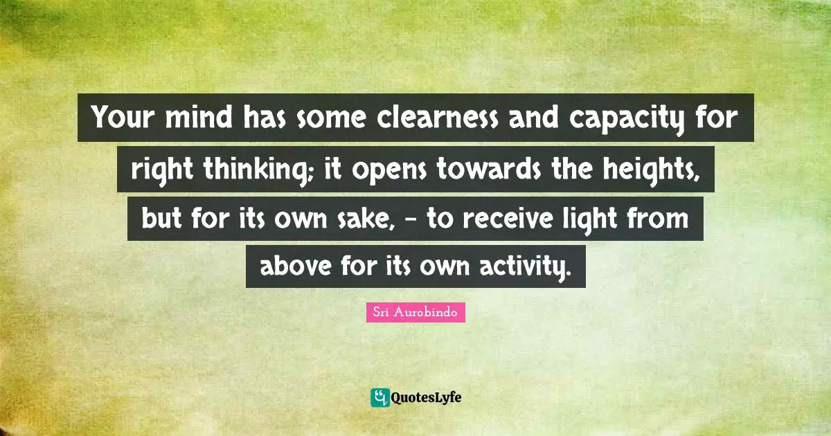 Your mind has some clearness and capacity for right thinking; it opens towards the heights, but for its own sake, - to receive light from above for its own activity.