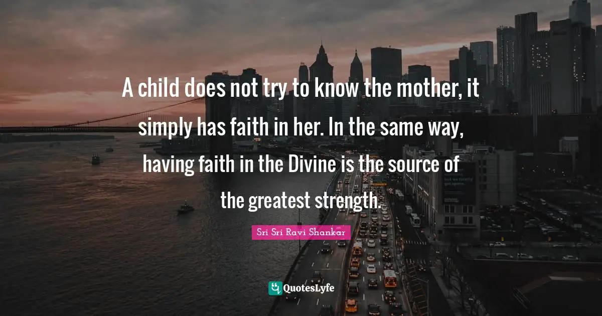 A child does not try to know the mother, it simply has faith in her. In the same way, having faith in the Divine is the source of the greatest strength.