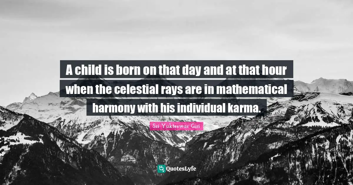 Sri Yukteswar Giri Quotes: "A child is born on that day and at that hour when the celestial rays are in mathematical harmony with his individual karma."