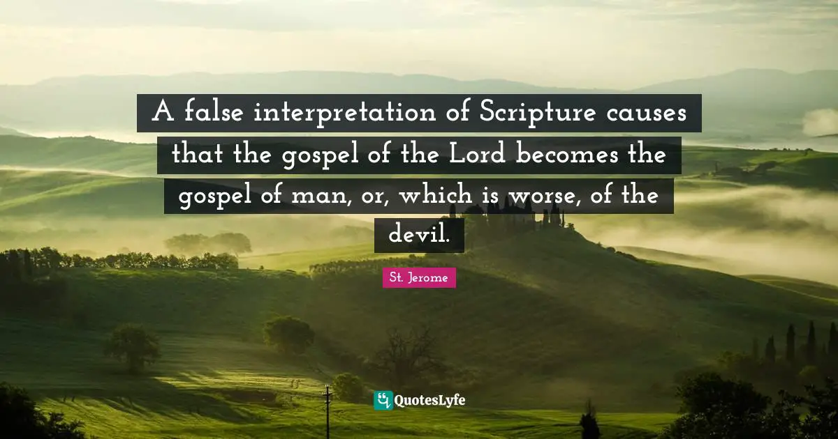 St. Jerome Quotes: A false interpretation of Scripture causes that the gospel of the Lord becomes the gospel of man, or, which is worse, of the devil.