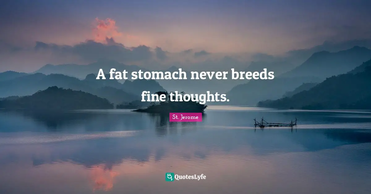 Stomach Quotes: "A fat stomach never breeds fine thoughts."