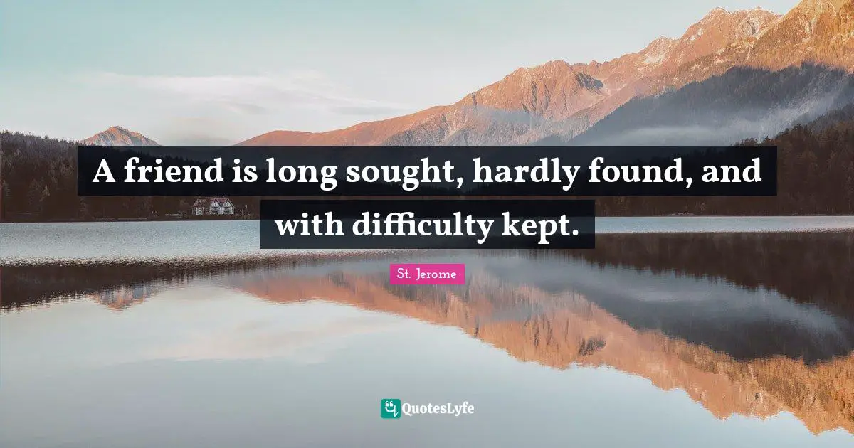 St. Jerome Quotes: "A friend is long sought, hardly found, and with difficulty kept."