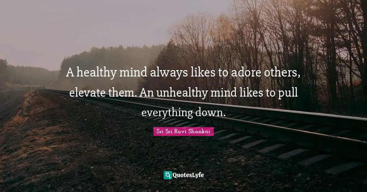 A healthy mind always likes to adore others, elevate them. An unhealthy mind likes to pull everything down.