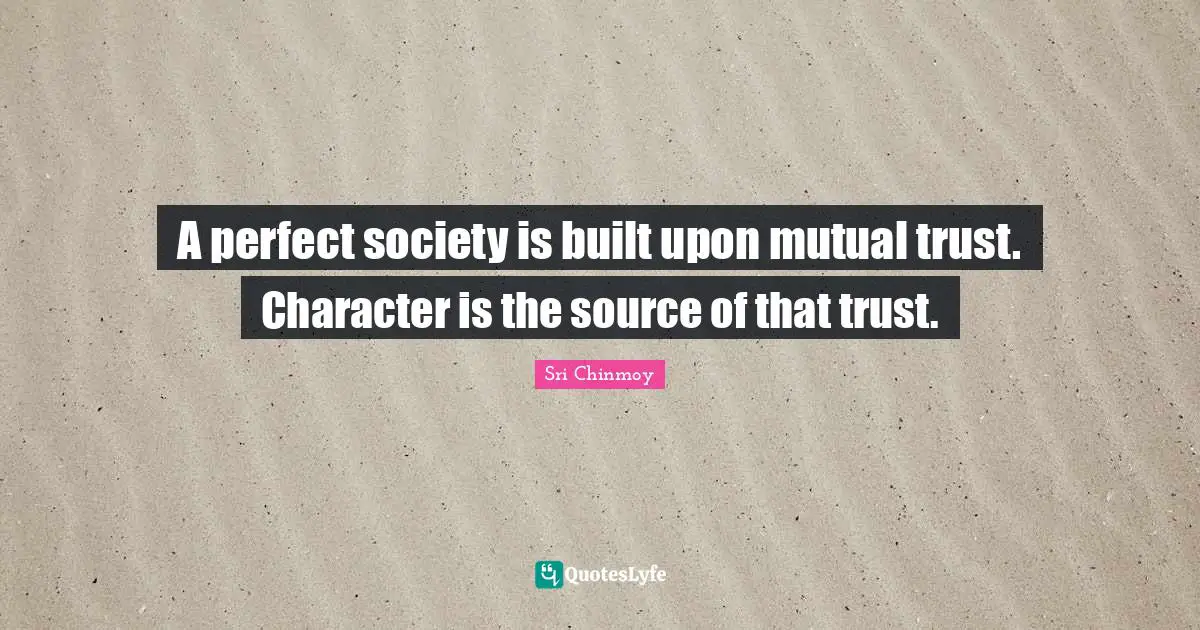 A perfect society is built upon mutual trust. Character is the source of that trust.