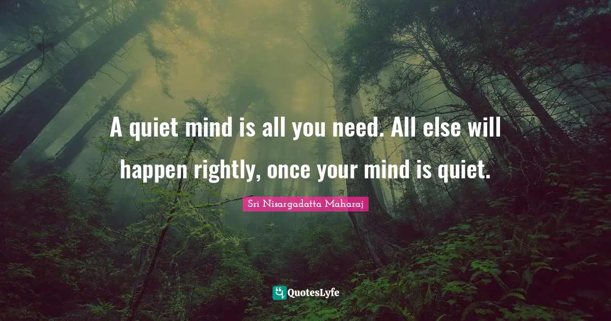 Sri Nisargadatta Maharaj Quotes: "A quiet mind is all you need. All else will happen rightly, once your mind is quiet."