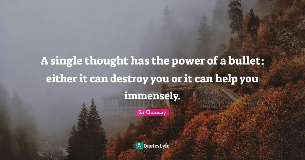 A single thought has the power of a bullet: either it can destroy you or it can help you immensely.