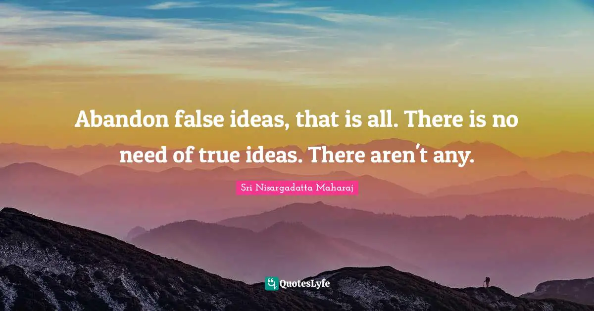 Abandon false ideas, that is all. There is no need of true ideas. There aren't any.