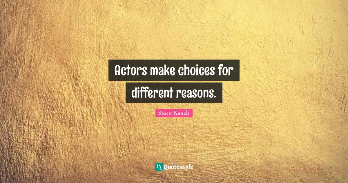 Actors make choices for different reasons.