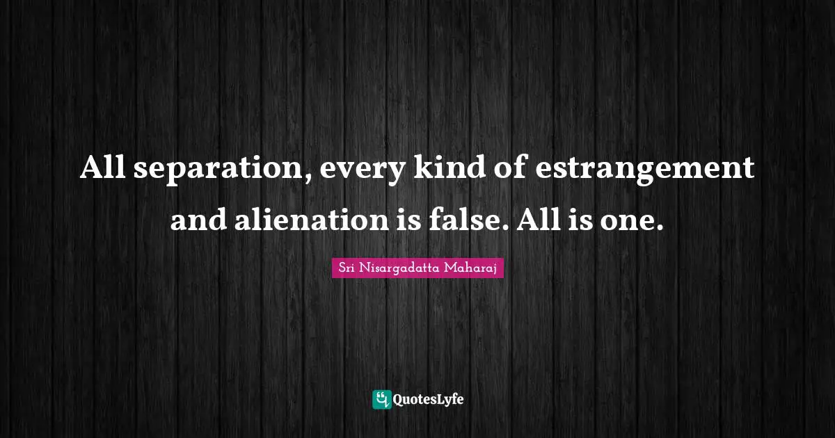 All separation, every kind of estrangement and alienation is false. All is one.