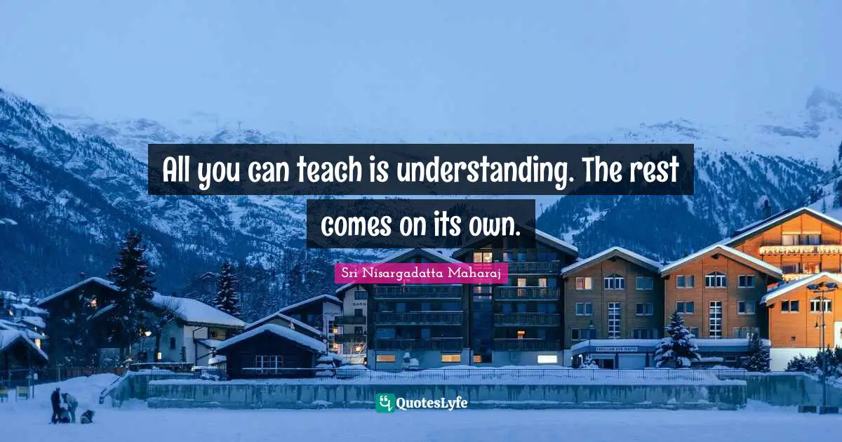 All you can teach is understanding. The rest comes on its own.