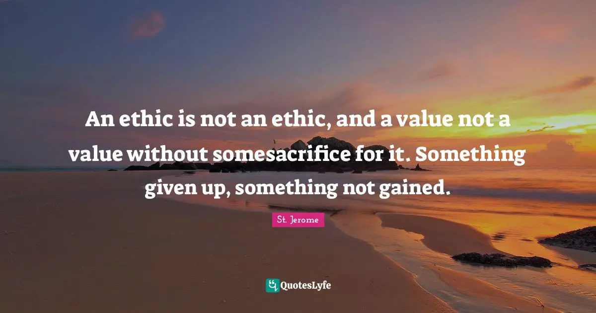An ethic is not an ethic, and a value not a value without somesacrifice for it. Something given up, something not gained.