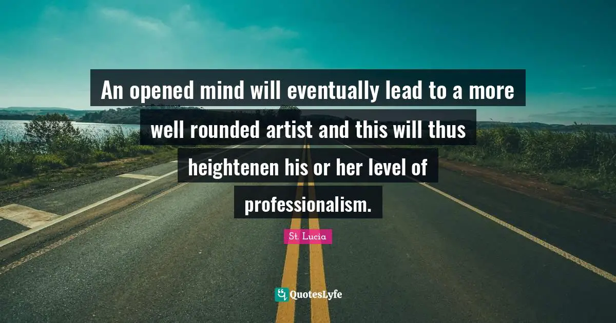St. Lucia Quotes: "An opened mind will eventually lead to a more well rounded artist and this will thus heightenen his or her level of professionalism."