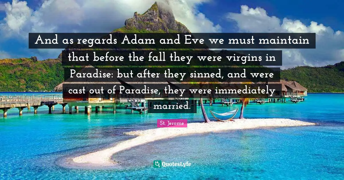 Adam Quotes: "And as regards Adam and Eve we must maintain that before the fall they were virgins in Paradise: but after they sinned, and were cast out of Paradise, they were immediately married."
