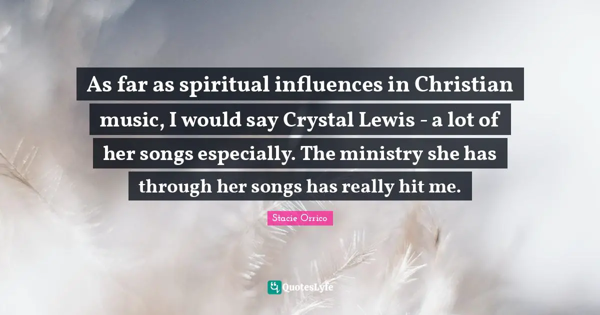 Ministry Quotes: "As far as spiritual influences in Christian music, I would say Crystal Lewis - a lot of her songs especially. The ministry she has through her songs has really hit me."