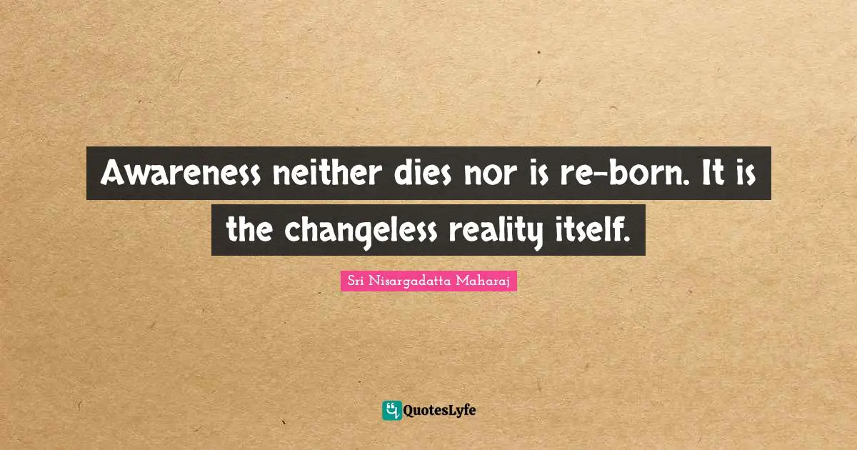 Awareness neither dies nor is re-born. It is the changeless reality itself.
