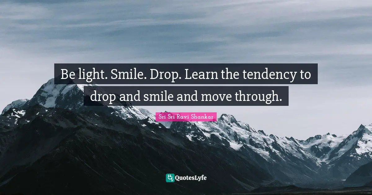 Ravi Shankar Quotes: "Be light. Smile. Drop. Learn the tendency to drop and smile and move through."