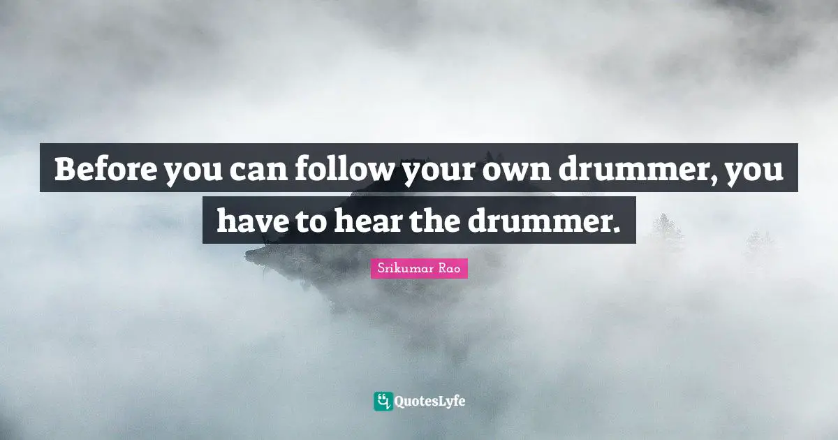 Before you can follow your own drummer, you have to hear the drummer.