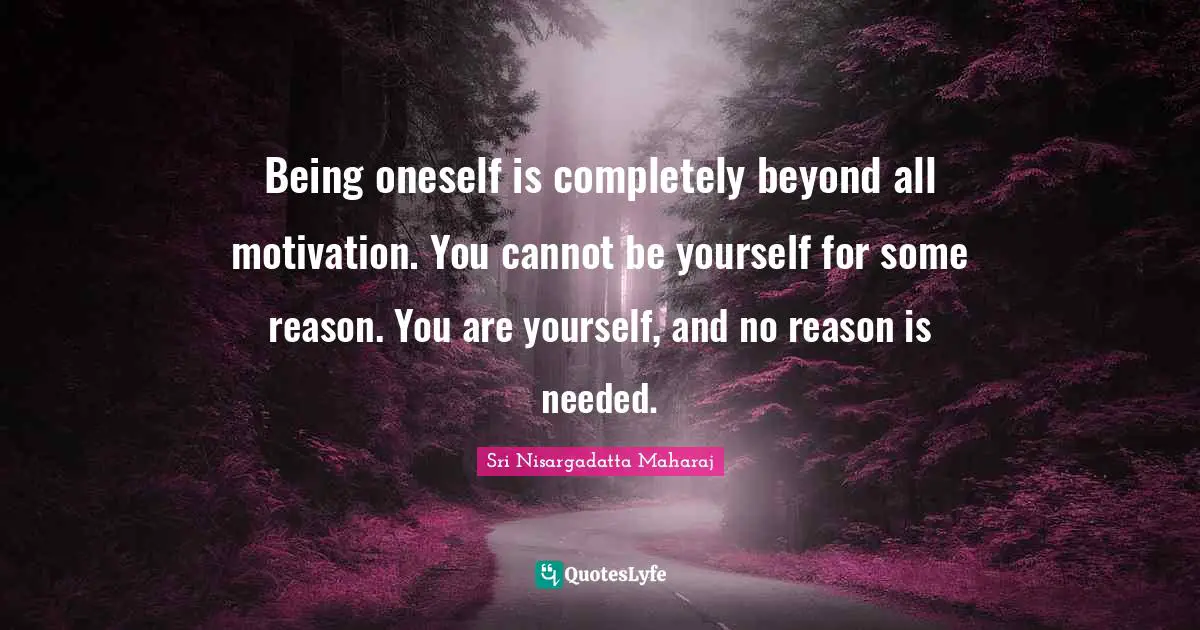 Being oneself is completely beyond all motivation. You cannot be yourself for some reason. You are yourself, and no reason is needed.