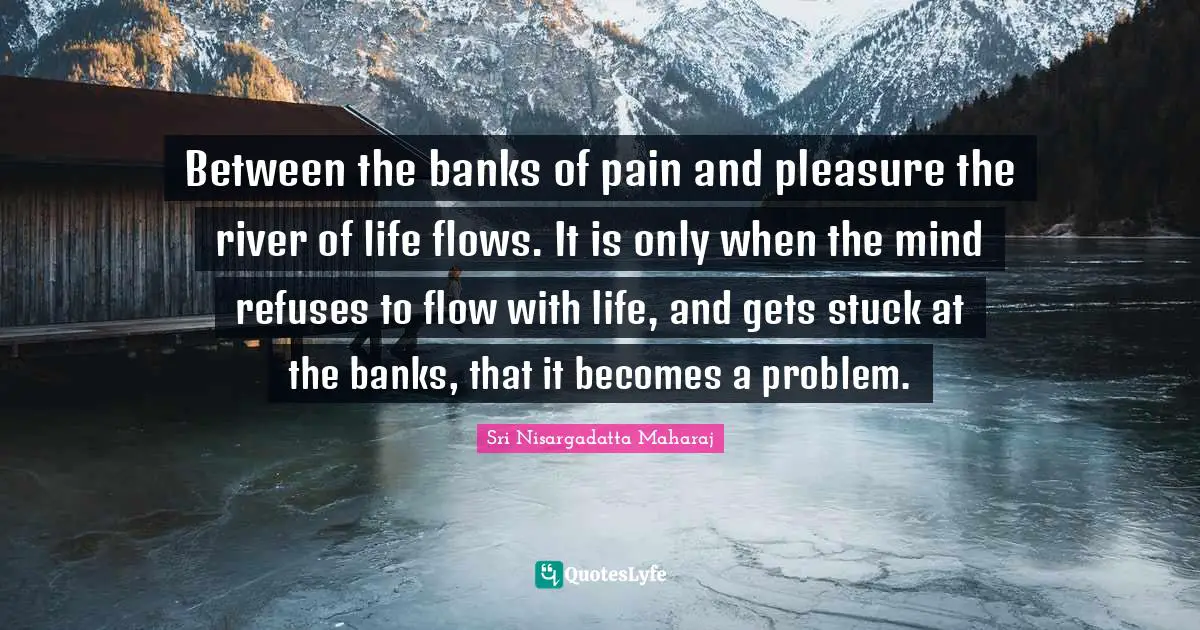 Mind Stuck Quotes: "Between the banks of pain and pleasure the river of life flows. It is only when the mind refuses to flow with life, and gets stuck at the banks, that it becomes a problem."