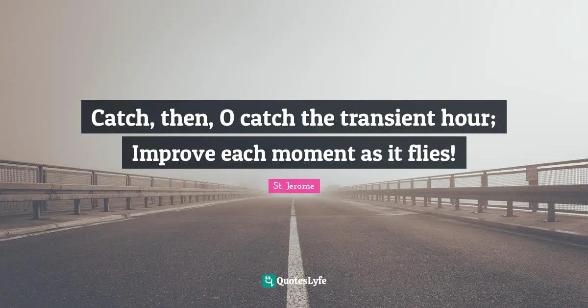 Catch, then, O catch the transient hour; Improve each moment as it flies!