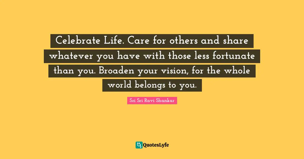 Less Quotes: "Celebrate Life. Care for others and share whatever you have with those less fortunate than you. Broaden your vision, for the whole world belongs to you."