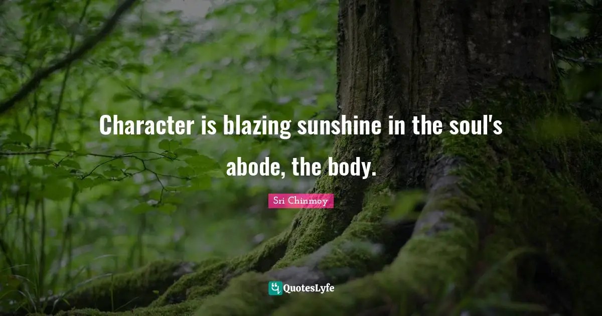 Character is blazing sunshine in the soul's abode, the body.