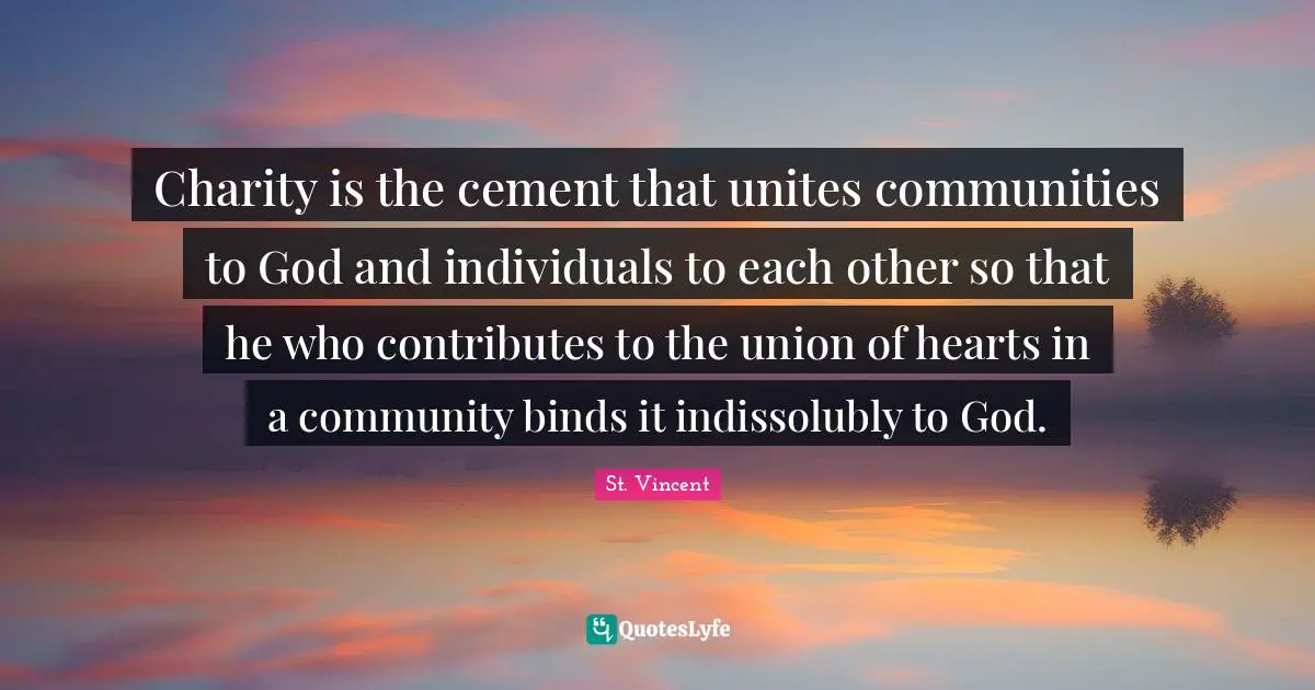Charity is the cement that unites communities to God and individuals to each other so that he who contributes to the union of hearts in a community binds it indissolubly to God.