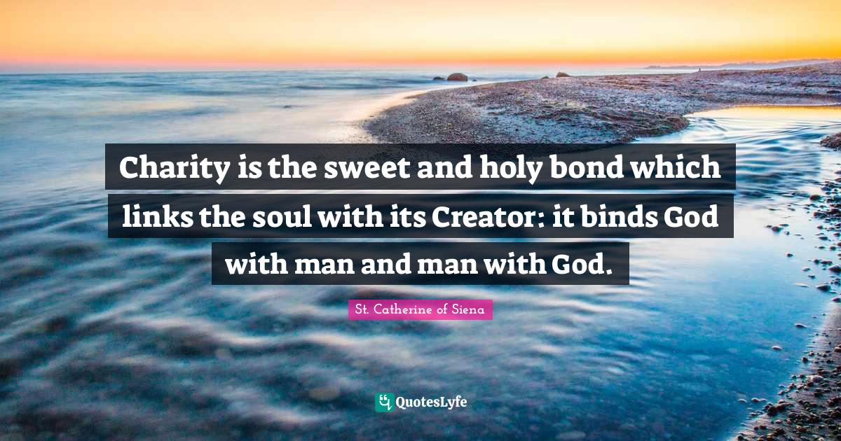 Links Quotes: "Charity is the sweet and holy bond which links the soul with its Creator: it binds God with man and man with God."