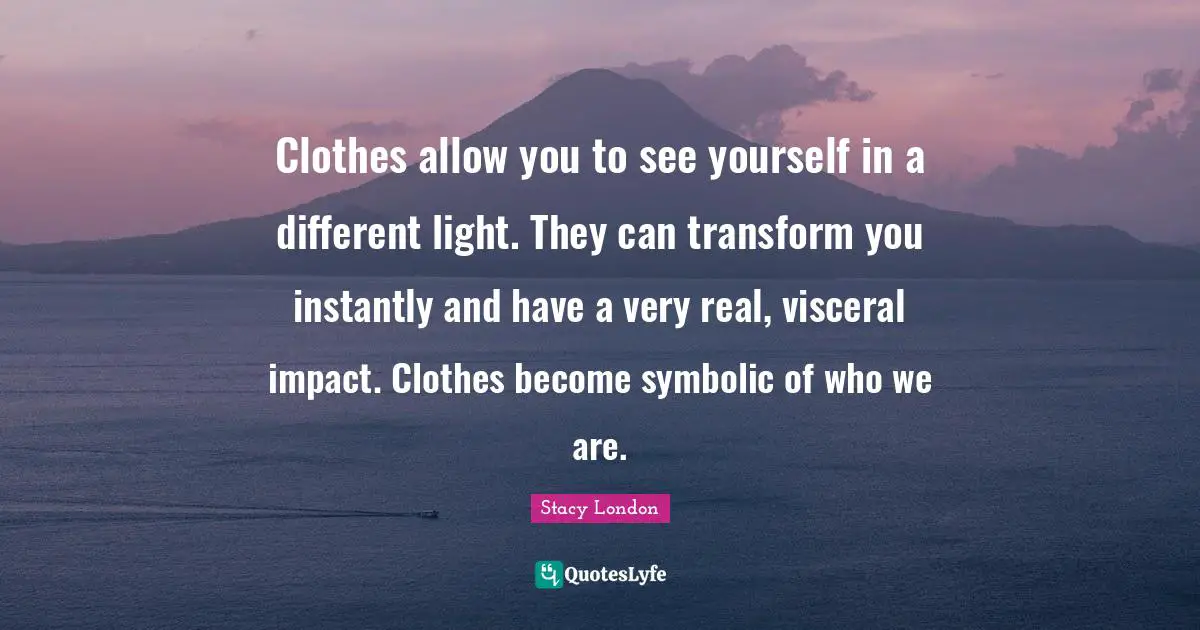Stacy London Quotes: "Clothes allow you to see yourself in a different light. They can transform you instantly and have a very real, visceral impact. Clothes become symbolic of who we are."