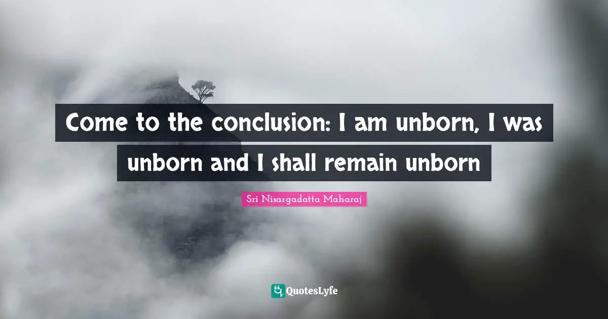 Come to the conclusion: I am unborn, I was unborn and I shall remain unborn