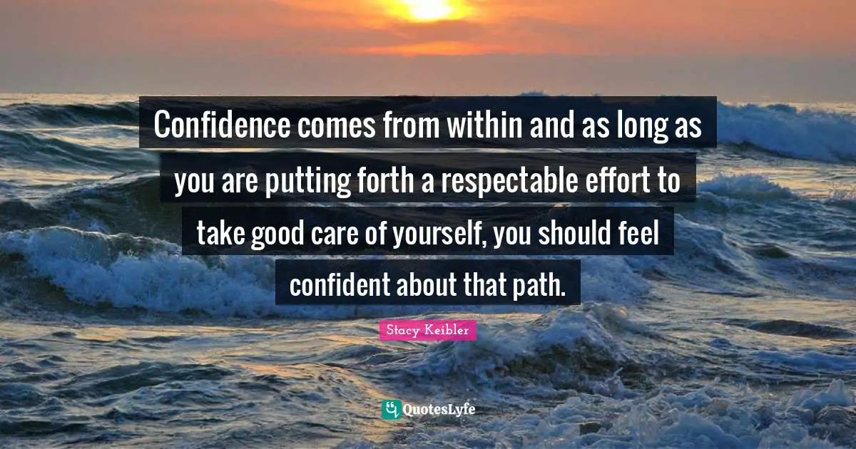 Confidence comes from within and as long as you are putting forth a respectable effort to take good care of yourself, you should feel confident about that path.