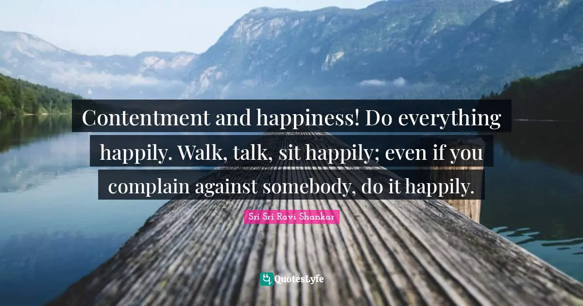 Contentment and happiness! Do everything happily. Walk, talk, sit happily; even if you complain against somebody, do it happily.