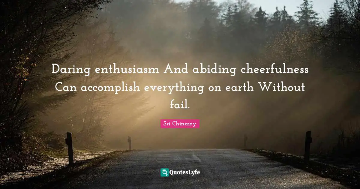Daring enthusiasm And abiding cheerfulness Can accomplish everything on earth Without fail.