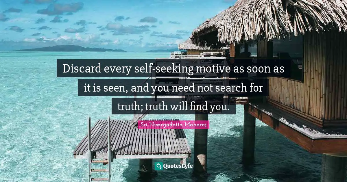 Sri Nisargadatta Maharaj Quotes: "Discard every self-seeking motive as soon as it is seen, and you need not search for truth; truth will find you."