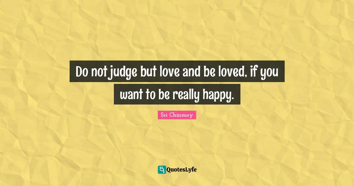 Do not judge but love and be loved, if you want to be really happy.