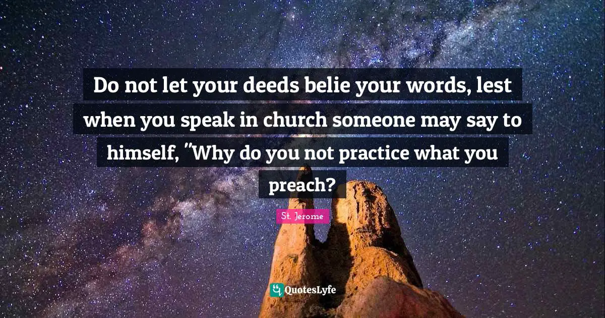 St. Jerome Quotes: "Do not let your deeds belie your words, lest when you speak in church someone may say to himself, "Why do you not practice what you preach?"