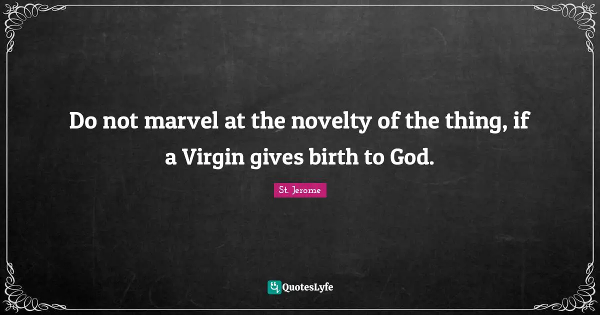 Do not marvel at the novelty of the thing, if a Virgin gives birth to God.