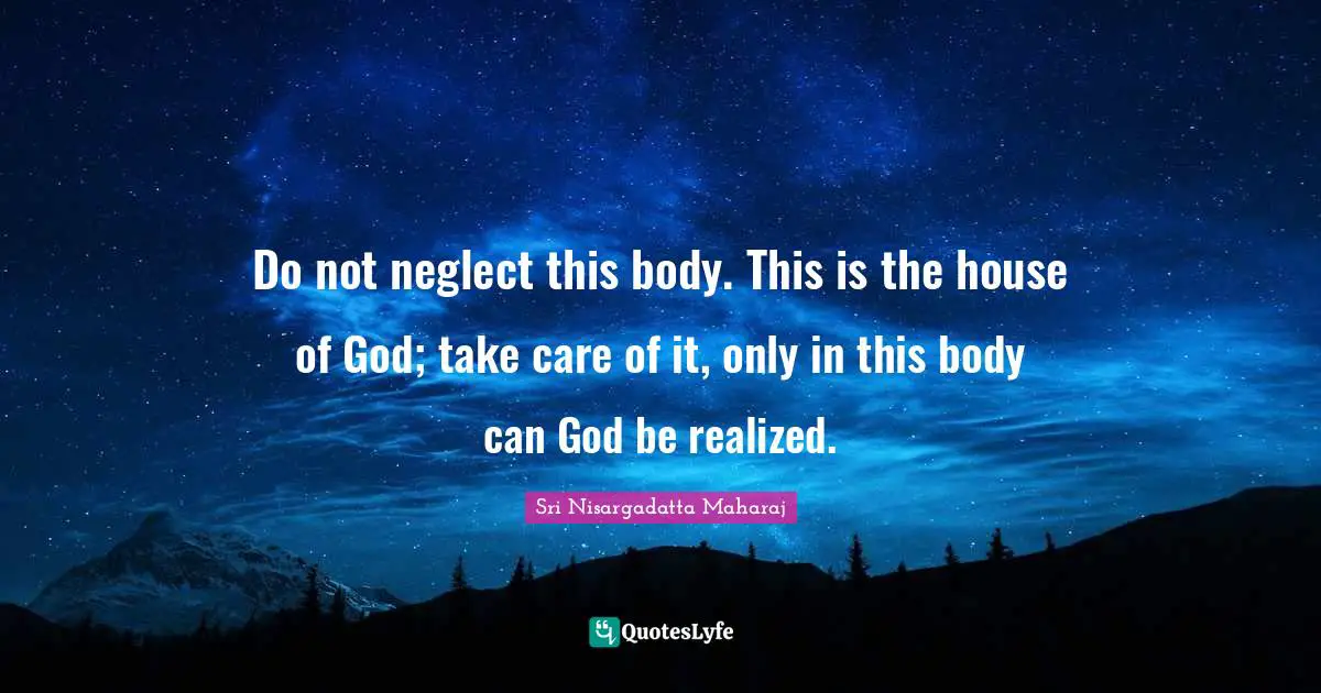 Sri Nisargadatta Maharaj Quotes: "Do not neglect this body. This is the house of God; take care of it, only in this body can God be realized."