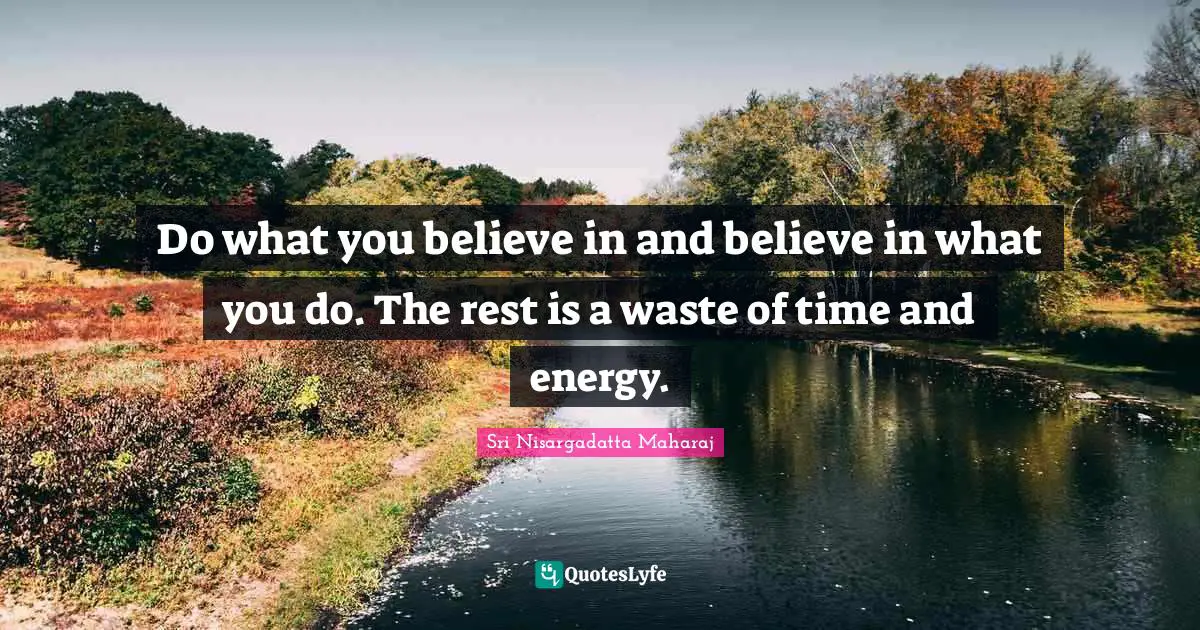 Do what you believe in and believe in what you do. The rest is a waste of time and energy.