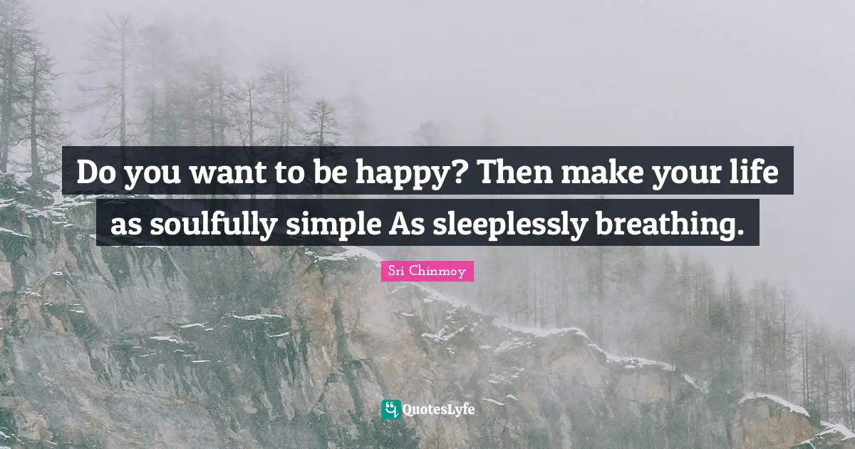 Do you want to be happy? Then make your life as soulfully simple As sleeplessly breathing.