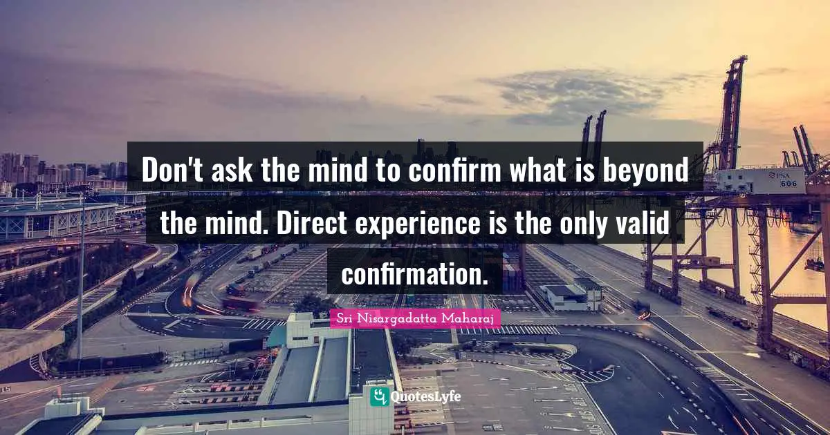 Sri Nisargadatta Maharaj Quotes: "Don't ask the mind to confirm what is beyond the mind. Direct experience is the only valid confirmation."